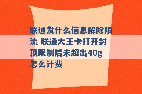 联通发什么信息解除限流 联通大王卡打开封顶限制后未超出40g怎么计费 -第1张图片-电信联通移动号卡网