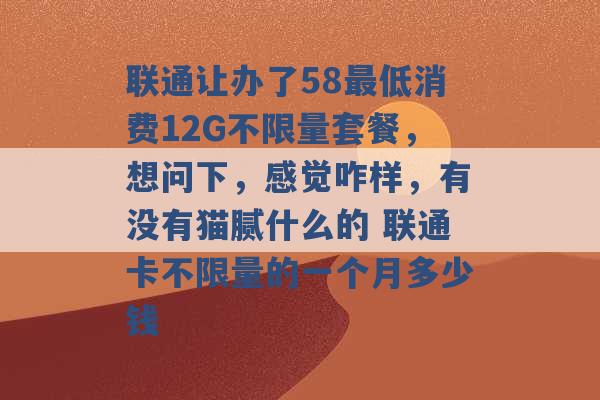 联通让办了58最低消费12G不限量套餐，想问下，感觉咋样，有没有猫腻什么的 联通卡不限量的一个月多少钱 -第1张图片-电信联通移动号卡网