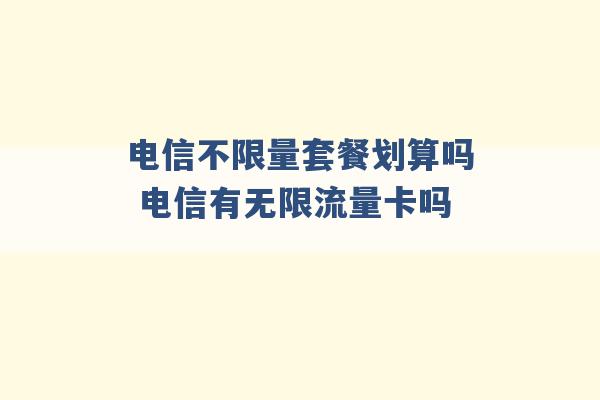 电信不限量套餐划算吗 电信有无限流量卡吗 -第1张图片-电信联通移动号卡网