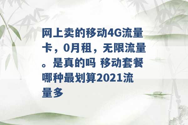 网上卖的移动4G流量卡，0月租，无限流量。是真的吗 移动套餐哪种最划算2021流量多 -第1张图片-电信联通移动号卡网