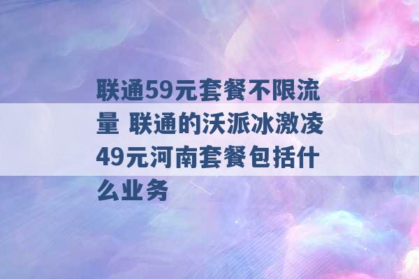 联通59元套餐不限流量 联通的沃派冰激凌49元河南套餐包括什么业务 -第1张图片-电信联通移动号卡网