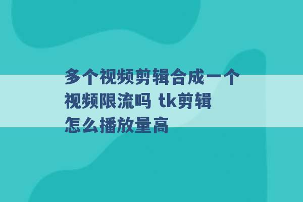 多个视频剪辑合成一个视频限流吗 tk剪辑怎么播放量高 -第1张图片-电信联通移动号卡网