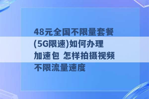 48元全国不限量套餐(5G限速)如何办理加速包 怎样拍摄视频不限流量速度 -第1张图片-电信联通移动号卡网