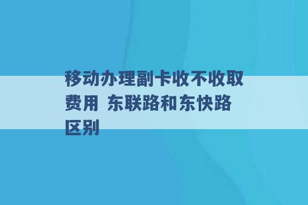 移动办理副卡收不收取费用 东联路和东快路区别 -第1张图片-电信联通移动号卡网