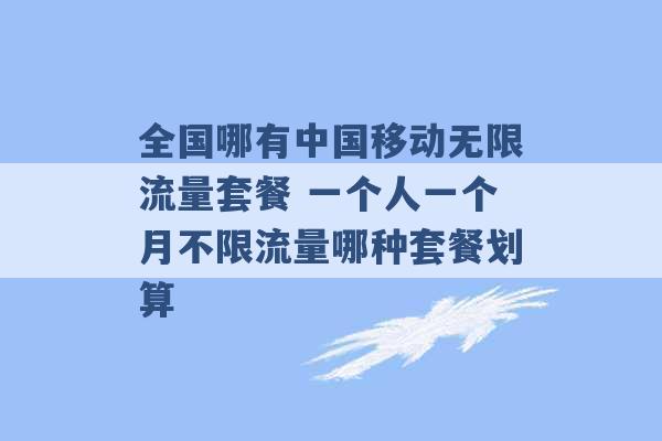 全国哪有中国移动无限流量套餐 一个人一个月不限流量哪种套餐划算 -第1张图片-电信联通移动号卡网