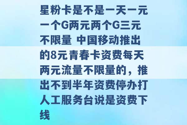 星粉卡是不是一天一元一个G两元两个G三元不限量 中国移动推出的8元青春卡资费每天两元流量不限量的，推出不到半年资费停办打人工服务台说是资费下线 -第1张图片-电信联通移动号卡网