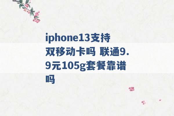 iphone13支持双移动卡吗 联通9.9元105g套餐靠谱吗 -第1张图片-电信联通移动号卡网