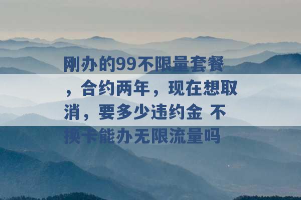 刚办的99不限量套餐，合约两年，现在想取消，要多少违约金 不换卡能办无限流量吗 -第1张图片-电信联通移动号卡网