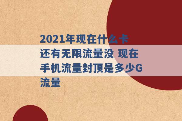 2021年现在什么卡还有无限流量没 现在手机流量封顶是多少G流量 -第1张图片-电信联通移动号卡网