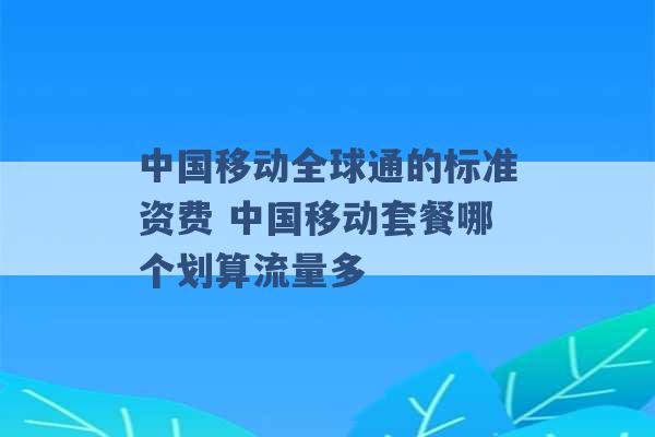 中国移动全球通的标准资费 中国移动套餐哪个划算流量多 -第1张图片-电信联通移动号卡网