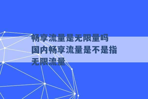 畅享流量是无限量吗 国内畅享流量是不是指无限流量 -第1张图片-电信联通移动号卡网