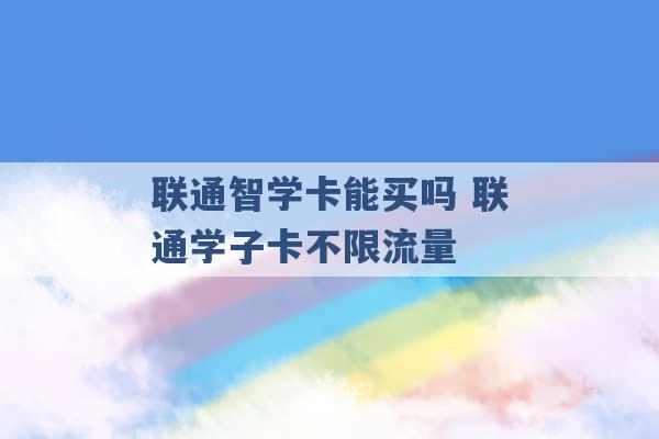 联通智学卡能买吗 联通学子卡不限流量 -第1张图片-电信联通移动号卡网