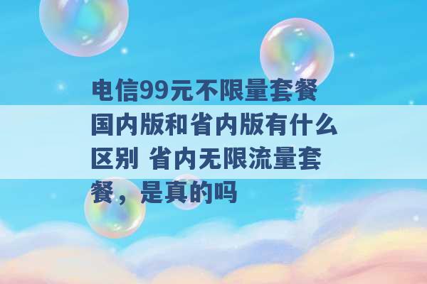 电信99元不限量套餐国内版和省内版有什么区别 省内无限流量套餐，是真的吗 -第1张图片-电信联通移动号卡网