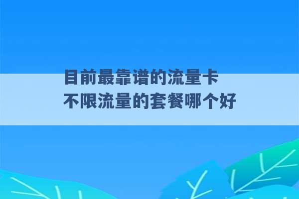 目前最靠谱的流量卡 不限流量的套餐哪个好 -第1张图片-电信联通移动号卡网