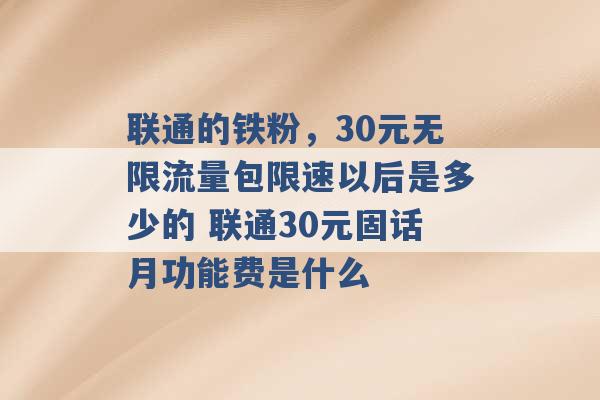 联通的铁粉，30元无限流量包限速以后是多少的 联通30元固话月功能费是什么 -第1张图片-电信联通移动号卡网