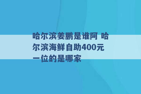 哈尔滨姜鹏是谁阿 哈尔滨海鲜自助400元一位的是哪家 -第1张图片-电信联通移动号卡网