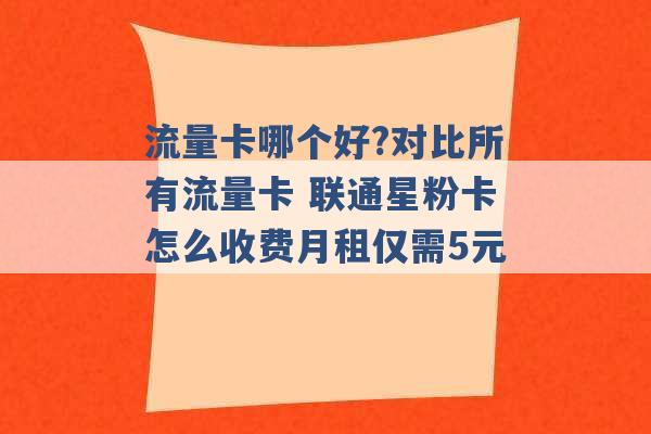 流量卡哪个好?对比所有流量卡 联通星粉卡怎么收费月租仅需5元 -第1张图片-电信联通移动号卡网