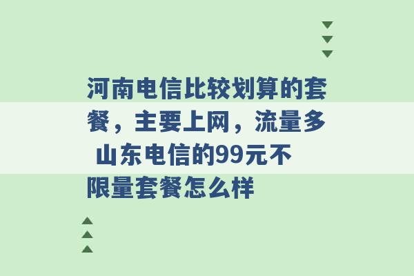 河南电信比较划算的套餐，主要上网，流量多 山东电信的99元不限量套餐怎么样 -第1张图片-电信联通移动号卡网