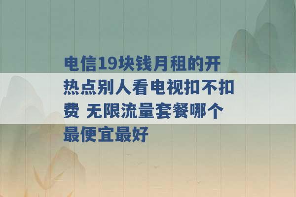 电信19块钱月租的开热点别人看电视扣不扣费 无限流量套餐哪个最便宜最好 -第1张图片-电信联通移动号卡网