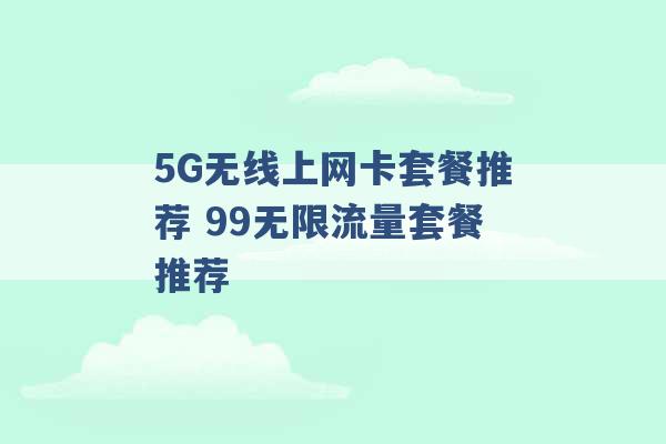 5G无线上网卡套餐推荐 99无限流量套餐推荐 -第1张图片-电信联通移动号卡网