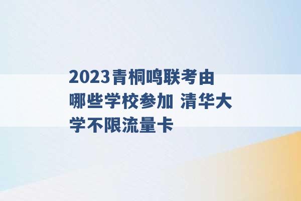 2023青桐鸣联考由哪些学校参加 清华大学不限流量卡 -第1张图片-电信联通移动号卡网