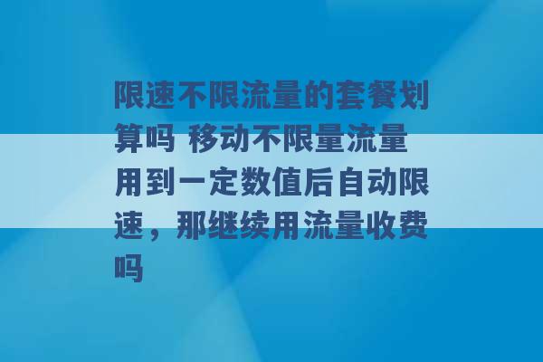 限速不限流量的套餐划算吗 移动不限量流量用到一定数值后自动限速，那继续用流量收费吗 -第1张图片-电信联通移动号卡网