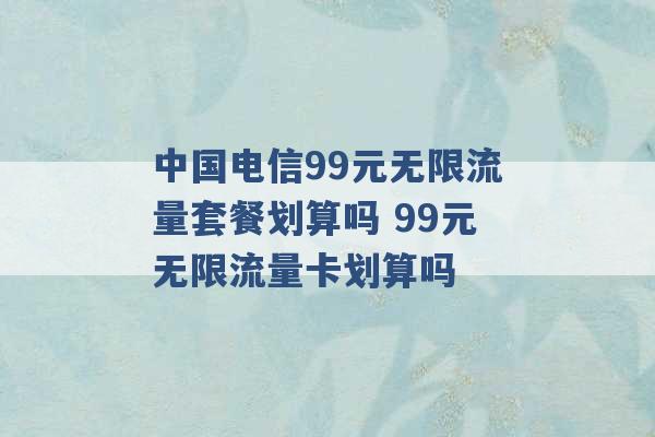 中国电信99元无限流量套餐划算吗 99元无限流量卡划算吗 -第1张图片-电信联通移动号卡网