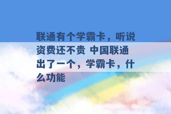 联通有个学霸卡，听说资费还不贵 中国联通出了一个，学霸卡，什么功能 -第1张图片-电信联通移动号卡网