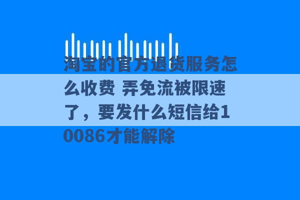 淘宝的官方退货服务怎么收费 弄免流被限速了，要发什么短信给10086才能解除 -第1张图片-电信联通移动号卡网