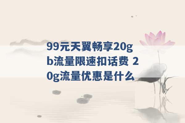 99元天翼畅享20gb流量限速扣话费 20g流量优惠是什么 -第1张图片-电信联通移动号卡网