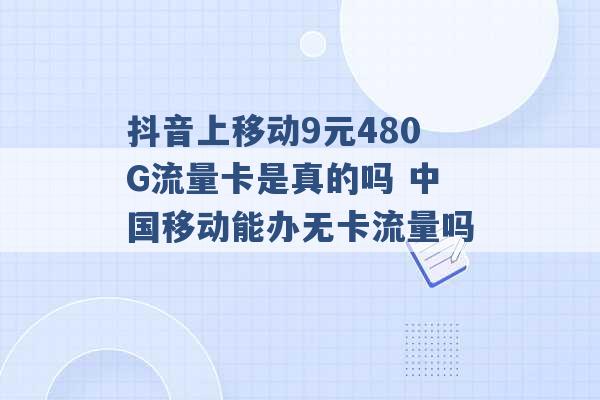 抖音上移动9元480G流量卡是真的吗 中国移动能办无卡流量吗 -第1张图片-电信联通移动号卡网