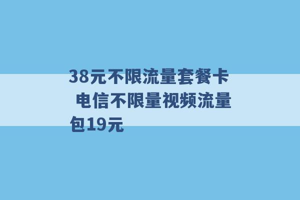 38元不限流量套餐卡 电信不限量视频流量包19元 -第1张图片-电信联通移动号卡网