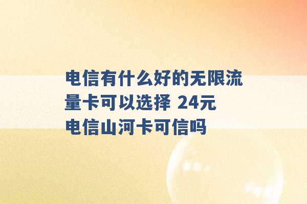 电信有什么好的无限流量卡可以选择 24元电信山河卡可信吗 -第1张图片-电信联通移动号卡网