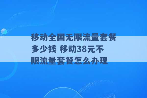 移动全国无限流量套餐多少钱 移动38元不限流量套餐怎么办理 -第1张图片-电信联通移动号卡网