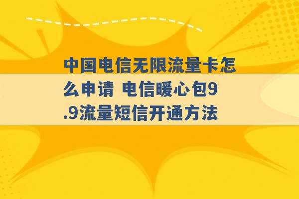 中国电信无限流量卡怎么申请 电信暖心包9.9流量短信开通方法 -第1张图片-电信联通移动号卡网