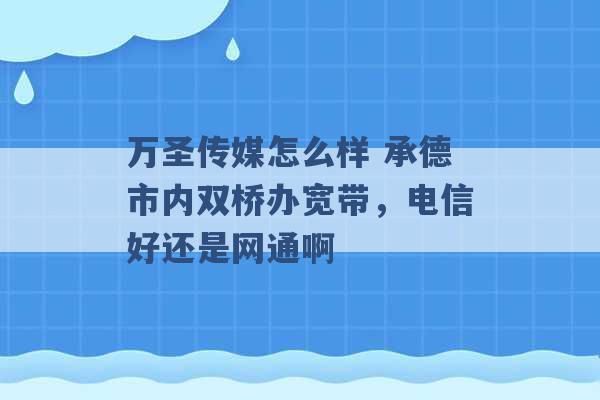 万圣传媒怎么样 承德市内双桥办宽带，电信好还是网通啊 -第1张图片-电信联通移动号卡网