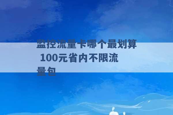 监控流量卡哪个最划算 100元省内不限流量包 -第1张图片-电信联通移动号卡网