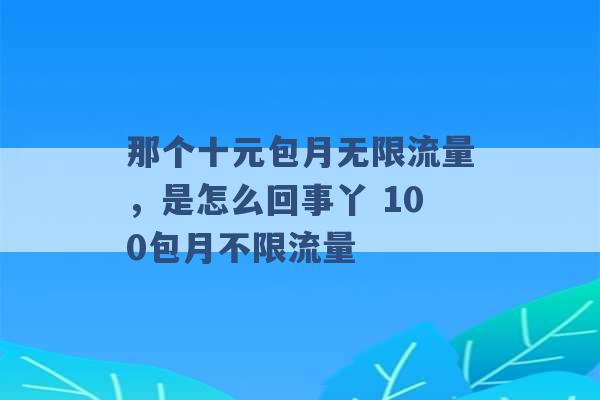 那个十元包月无限流量，是怎么回事丫 100包月不限流量 -第1张图片-电信联通移动号卡网