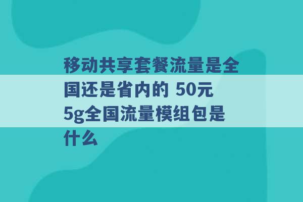 移动共享套餐流量是全国还是省内的 50元5g全国流量模组包是什么 -第1张图片-电信联通移动号卡网