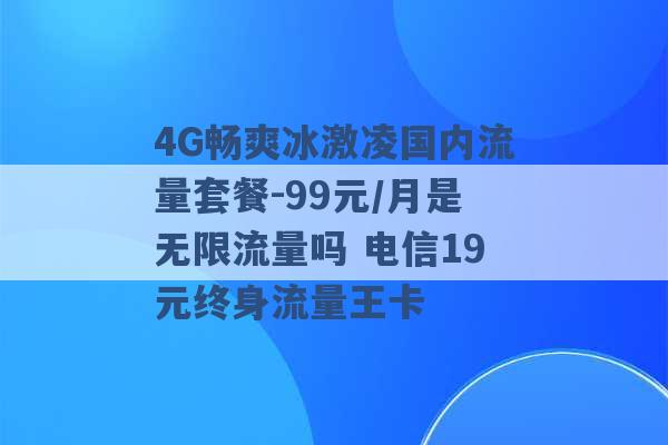 4G畅爽冰激凌国内流量套餐-99元/月是无限流量吗 电信19元终身流量王卡 -第1张图片-电信联通移动号卡网