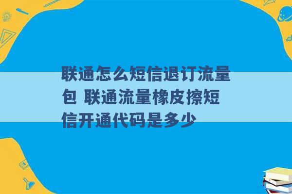 联通怎么短信退订流量包 联通流量橡皮擦短信开通代码是多少 -第1张图片-电信联通移动号卡网