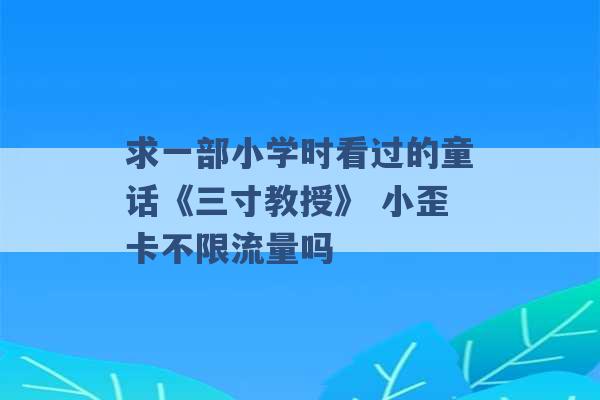 求一部小学时看过的童话《三寸教授》 小歪卡不限流量吗 -第1张图片-电信联通移动号卡网