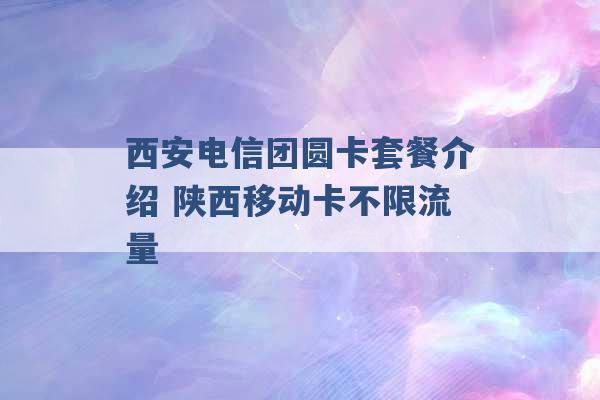 西安电信团圆卡套餐介绍 陕西移动卡不限流量 -第1张图片-电信联通移动号卡网