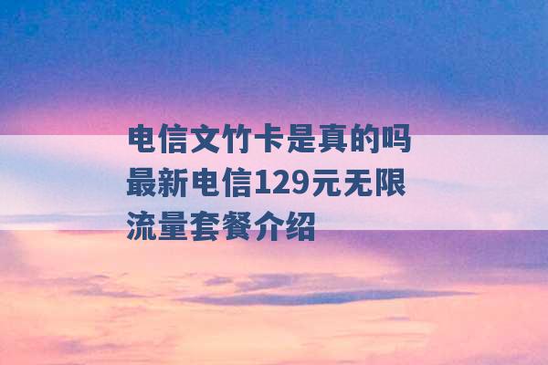 电信文竹卡是真的吗 最新电信129元无限流量套餐介绍 -第1张图片-电信联通移动号卡网