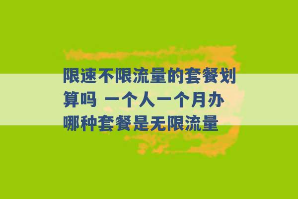 限速不限流量的套餐划算吗 一个人一个月办哪种套餐是无限流量 -第1张图片-电信联通移动号卡网