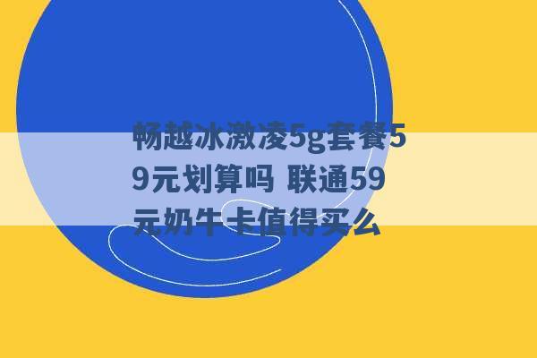 畅越冰激凌5g套餐59元划算吗 联通59元奶牛卡值得买么 -第1张图片-电信联通移动号卡网