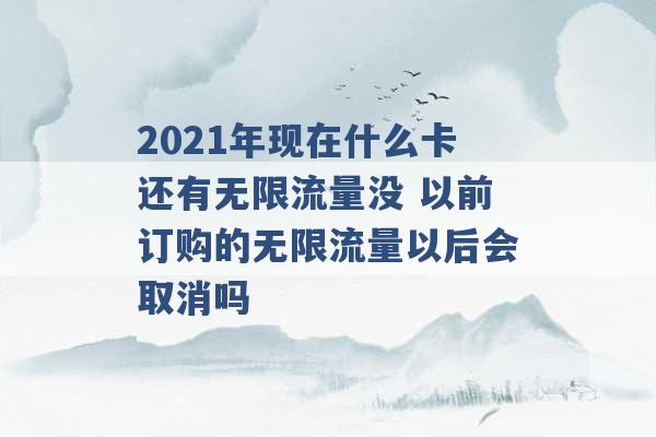 2021年现在什么卡还有无限流量没 以前订购的无限流量以后会取消吗 -第1张图片-电信联通移动号卡网