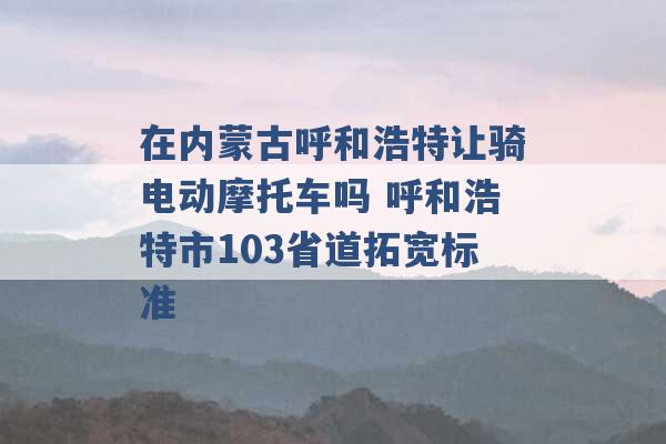 在内蒙古呼和浩特让骑电动摩托车吗 呼和浩特市103省道拓宽标准 -第1张图片-电信联通移动号卡网