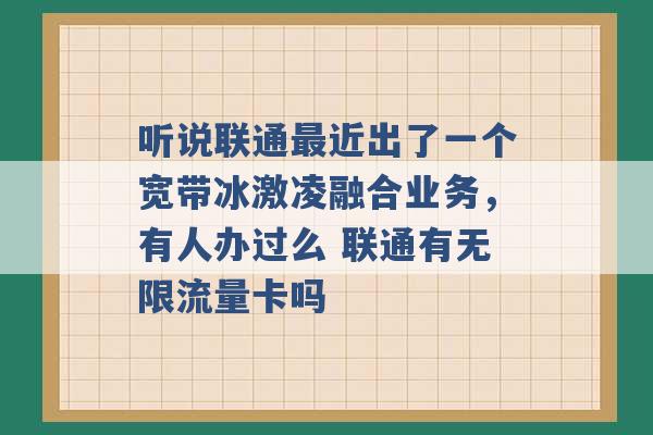 听说联通最近出了一个宽带冰激凌融合业务，有人办过么 联通有无限流量卡吗 -第1张图片-电信联通移动号卡网