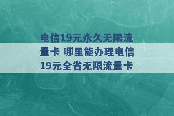 电信19元永久无限流量卡 哪里能办理电信19元全省无限流量卡 -第1张图片-电信联通移动号卡网